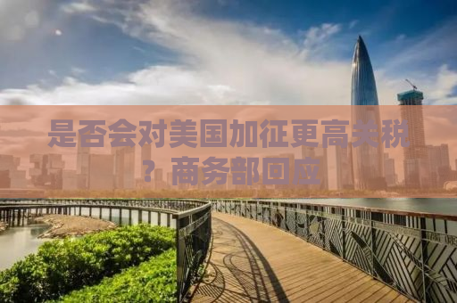 是否会对美国加征更高关税？商务部回应