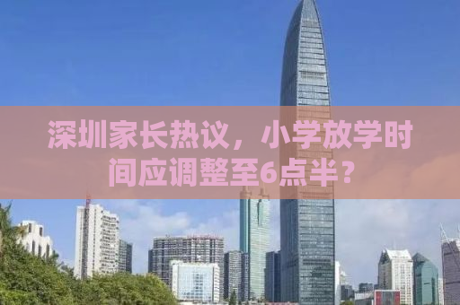 深圳家长热议，小学放学时间应调整至6点半？