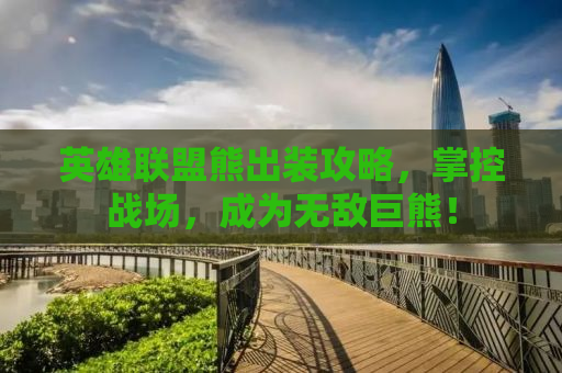 英雄联盟熊出装攻略，掌控战场，成为无敌巨熊！