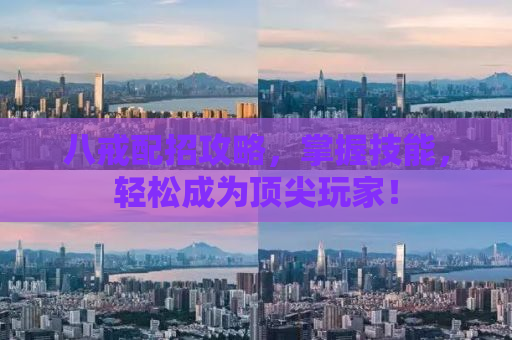 八戒配招攻略，掌握技能，轻松成为顶尖玩家！