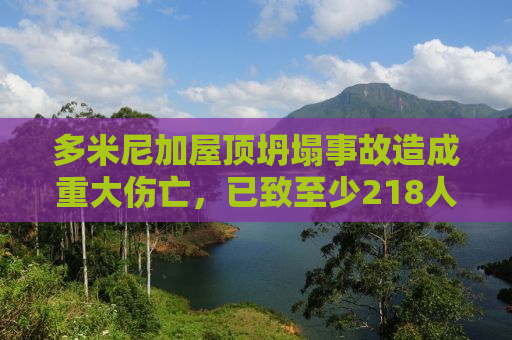 多米尼加屋顶坍塌事故造成重大伤亡，已致至少218人死亡
