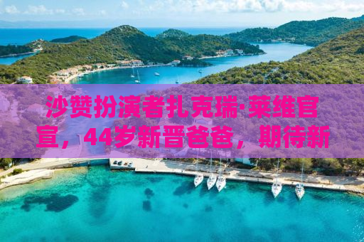 沙赞扮演者扎克瑞·莱维官宣，44岁新晋爸爸，期待新生活新篇章！