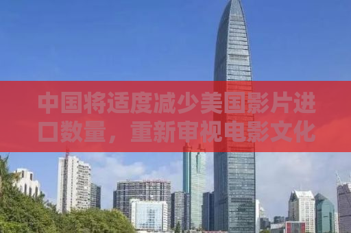 中国将适度减少美国影片进口数量，重新审视电影文化交流与贸易平衡