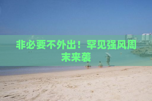 非必要不外出！罕见强风周末来袭