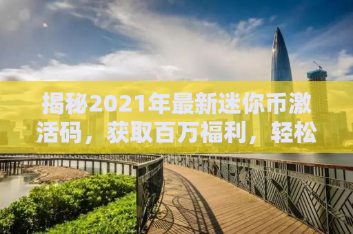 揭秘2021年最新迷你币激活码，获取百万福利，轻松玩转游戏世界！