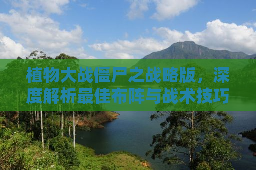 植物大战僵尸之战略版，深度解析最佳布阵与战术技巧