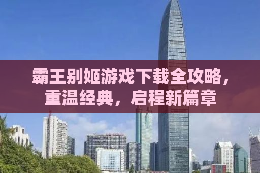 霸王别姬游戏下载全攻略，重温经典，启程新篇章