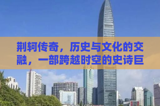荆轲传奇，历史与文化的交融，一部跨越时空的史诗巨作