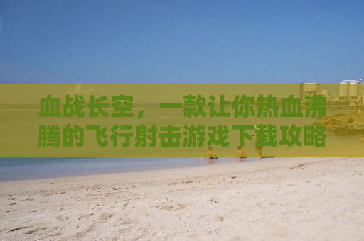 血战长空，一款让你热血沸腾的飞行射击游戏下载攻略