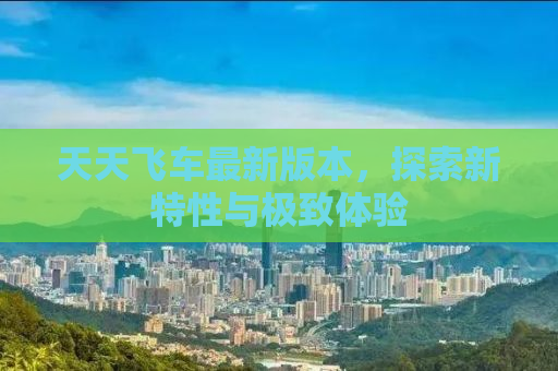 天天飞车最新版本，探索新特性与极致体验