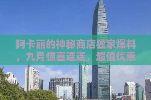 阿卡丽的神秘商店独家爆料，九月惊喜连连，超值优惠等你来探秘！