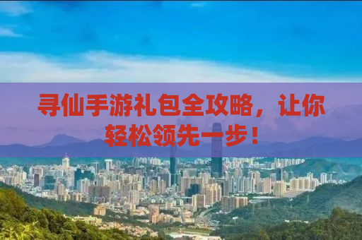 寻仙手游礼包全攻略，让你轻松领先一步！