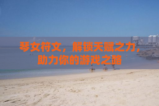 琴女符文，解锁天赋之力，助力你的游戏之路