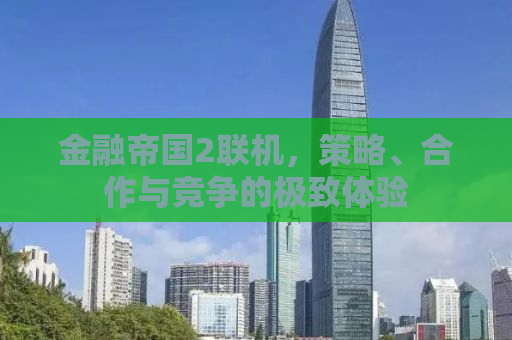 金融帝国2联机，策略、合作与竞争的极致体验