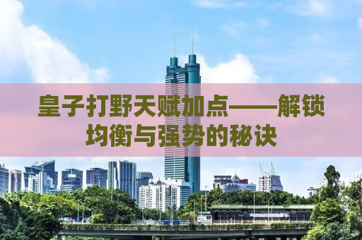 皇子打野天赋加点——解锁均衡与强势的秘诀