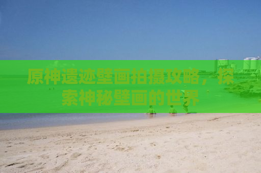 原神遗迹壁画拍摄攻略，探索神秘壁画的世界