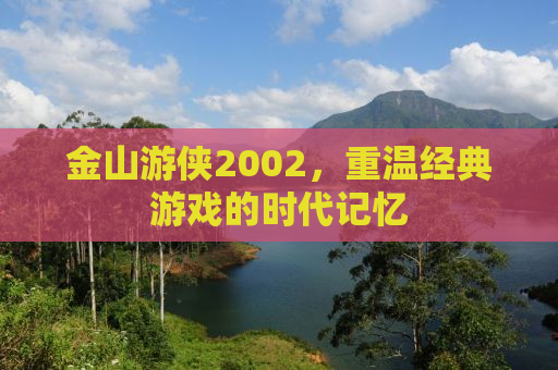 金山游侠2002，重温经典游戏的时代记忆