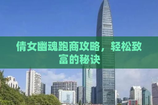 倩女幽魂跑商攻略，轻松致富的秘诀