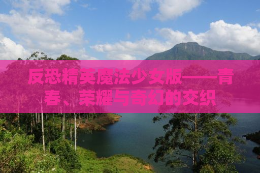 反恐精英魔法少女版——青春、荣耀与奇幻的交织