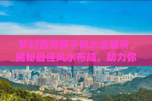 梦幻西游房子风水全解析，揭秘最佳风水布局，助力你的游戏人生！