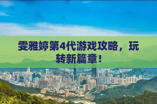 雯雅婷第4代游戏攻略，玩转新篇章！
