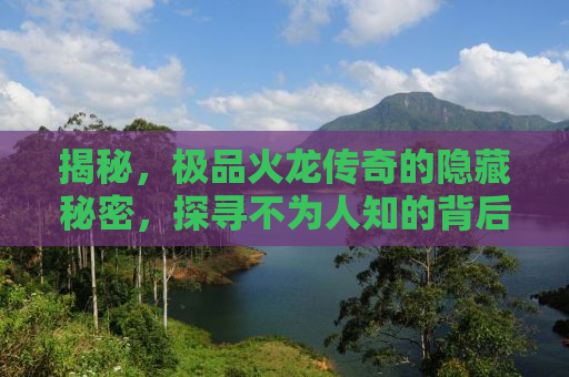 揭秘，极品火龙传奇的隐藏秘密，探寻不为人知的背后故事