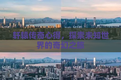 轩辕传奇心得，探索未知世界的奇幻之旅
