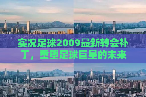 实况足球2009最新转会补丁，重塑足球巨星的未来