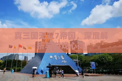 真三国无双7帝国，深度解析与游戏心得