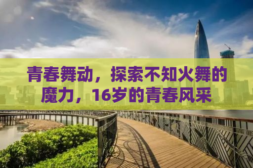 青春舞动，探索不知火舞的魔力，16岁的青春风采