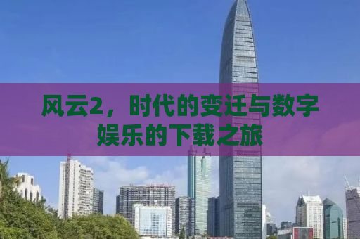 风云2，时代的变迁与数字娱乐的下载之旅