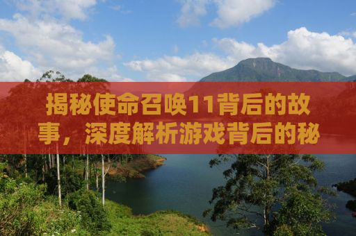 揭秘使命召唤11背后的故事，深度解析游戏背后的秘密与魅力