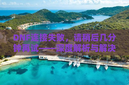 DNF连接失败，请稍后几分钟再试——深度解析与解决方案