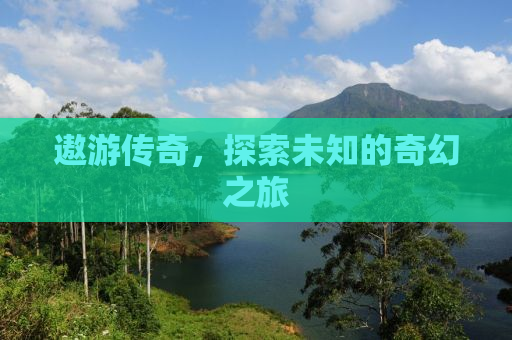 遨游传奇，探索未知的奇幻之旅