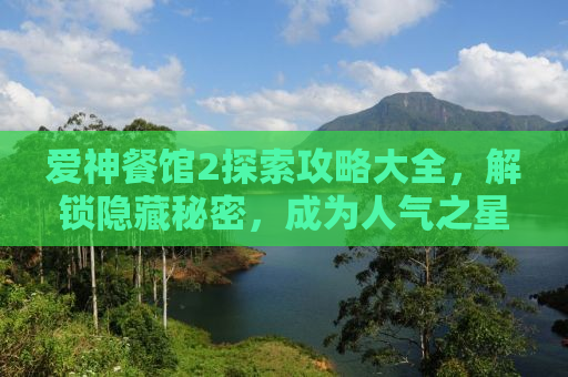 爱神餐馆2探索攻略大全，解锁隐藏秘密，成为人气之星！