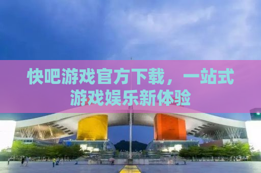 快吧游戏官方下载，一站式游戏娱乐新体验