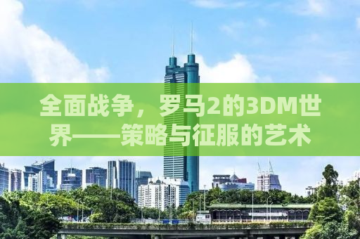 全面战争，罗马2的3DM世界——策略与征服的艺术