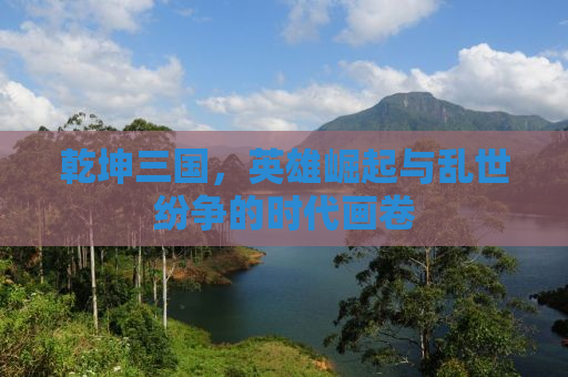 乾坤三国，英雄崛起与乱世纷争的时代画卷