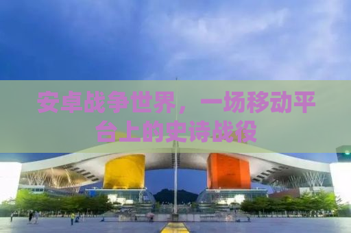 安卓战争世界，一场移动平台上的史诗战役