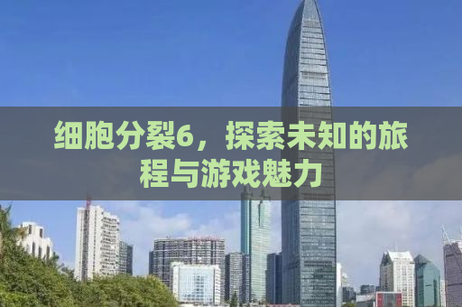 细胞分裂6，探索未知的旅程与游戏魅力