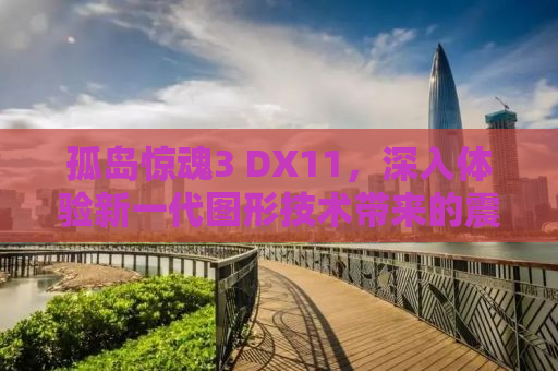 孤岛惊魂3 DX11，深入体验新一代图形技术带来的震撼游戏世界