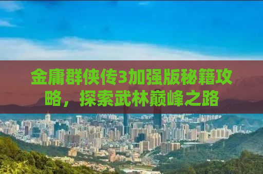 金庸群侠传3加强版秘籍攻略，探索武林巅峰之路