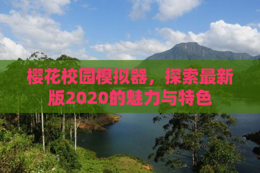 樱花校园模拟器，探索最新版2020的魅力与特色