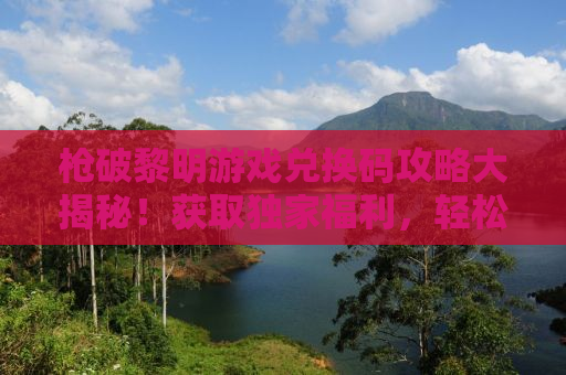 枪破黎明游戏兑换码攻略大揭秘！获取独家福利，轻松成为游戏高手！