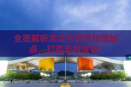 全面解析龙之谷剑圣技能加点，打造无敌战神！