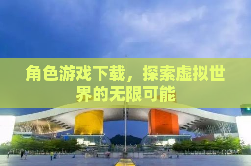 角色游戏下载，探索虚拟世界的无限可能