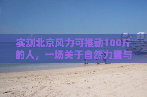 实测北京风力可推动100斤的人，一场关于自然力量与人类感知的探寻之旅