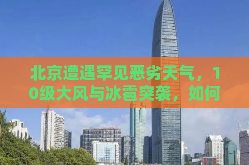 北京遭遇罕见恶劣天气，10级大风与冰雹突袭，如何应对？