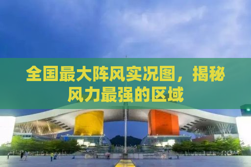 全国最大阵风实况图，揭秘风力最强的区域
