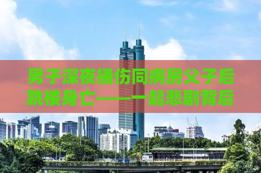 男子深夜捅伤同病房父子后跳楼身亡——一起悲剧背后的故事
